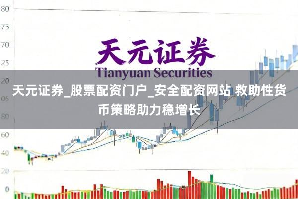 天元证券_股票配资门户_安全配资网站 救助性货币策略助力稳增长