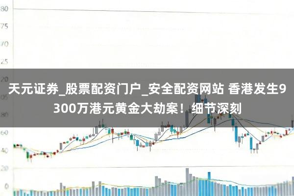 天元证券_股票配资门户_安全配资网站 香港发生9300万港元黄金大劫案！细节深刻
