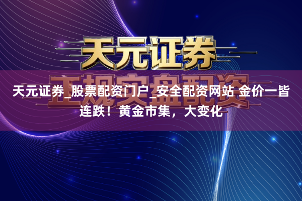 天元证券_股票配资门户_安全配资网站 金价一皆连跌！黄金市集，大变化