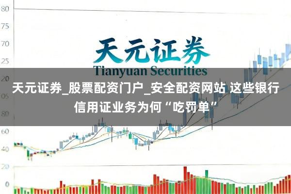 天元证券_股票配资门户_安全配资网站 这些银行信用证业务为何“吃罚单”