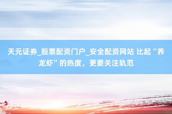 天元证券_股票配资门户_安全配资网站 比起“养龙虾”的热度，更要关注轨范
