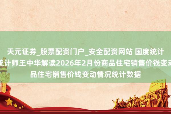 天元证券_股票配资门户_安全配资网站 国度统计局城市司首席统计师王中华解读2026年2月份商品住宅销售价钱变动情况统计数据