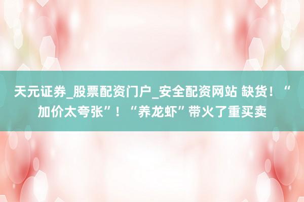 天元证券_股票配资门户_安全配资网站 缺货！“加价太夸张”！“养龙虾”带火了重买卖